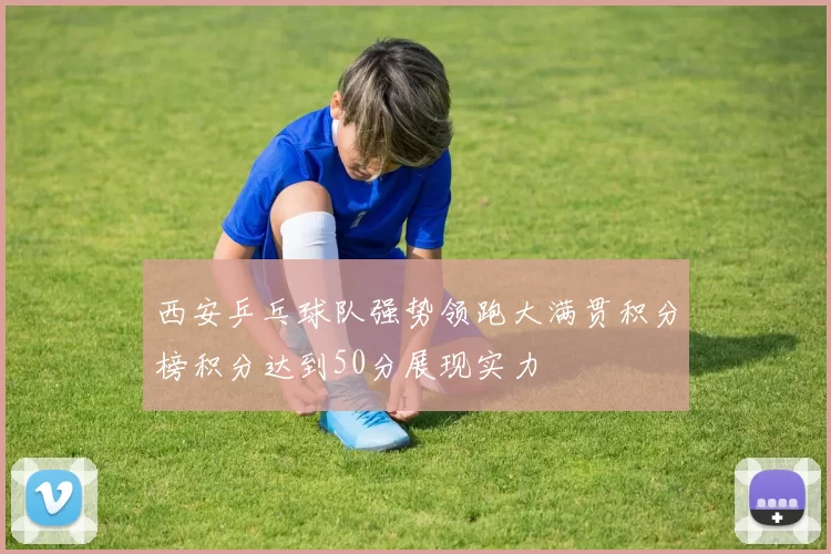 西安乒乓球队强势领跑大满贯积分榜积分达到50分展现实力