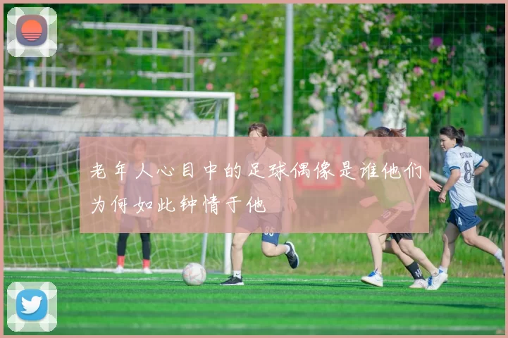 老年人心目中的足球偶像是谁他们为何如此钟情于他