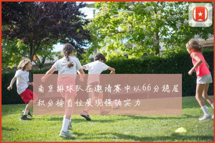 南京排球队在邀请赛中以66分稳居积分榜首位展现强劲实力