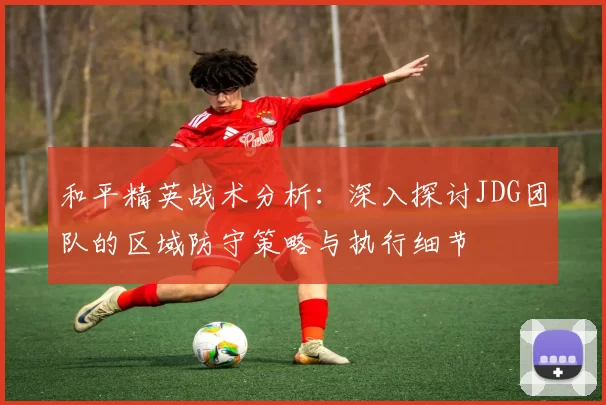 和平精英战术分析：深入探讨JDG团队的区域防守策略与执行细节