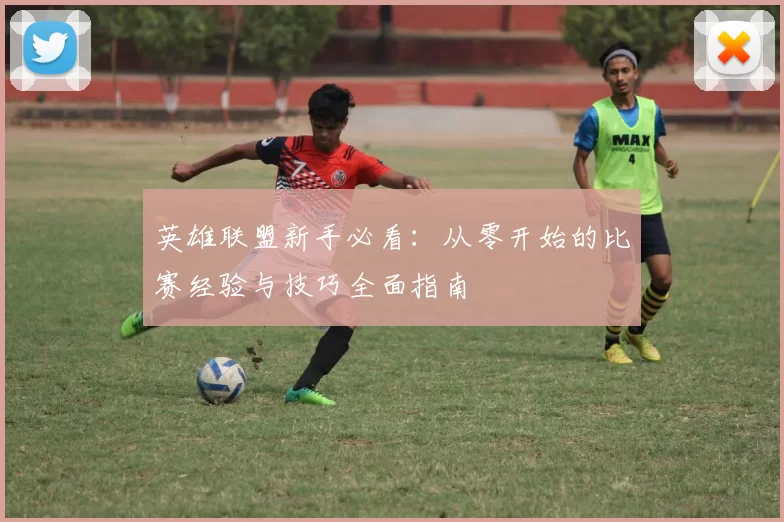 英雄联盟新手必看：从零开始的比赛经验与技巧全面指南