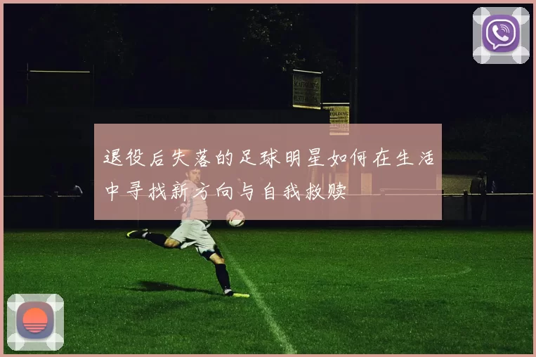 退役后失落的足球明星如何在生活中寻找新方向与自我救赎