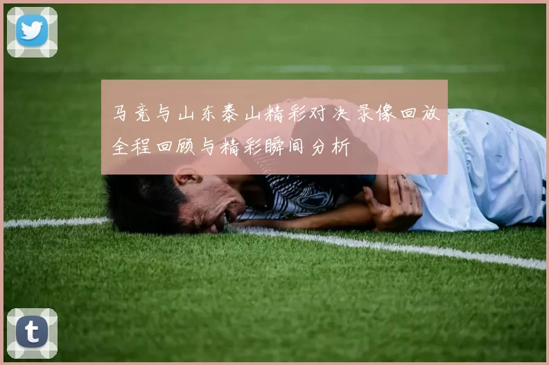 马竞与山东泰山精彩对决录像回放全程回顾与精彩瞬间分析