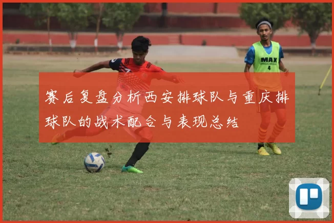 赛后复盘分析西安排球队与重庆排球队的战术配合与表现总结