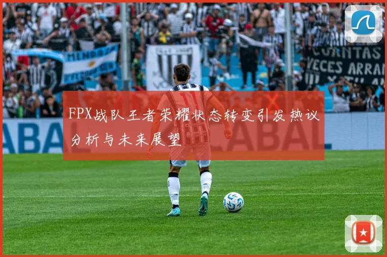 FPX战队王者荣耀状态转变引发热议分析与未来展望