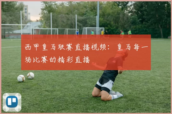 西甲皇马联赛直播视频：皇马每一场比赛的精彩直播