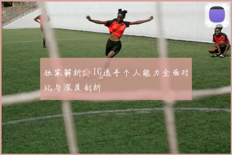 独家解析：IG选手个人能力全面对比与深度剖析