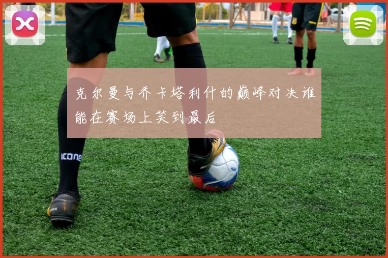 克尔曼与乔卡塔利什的巅峰对决谁能在赛场上笑到最后