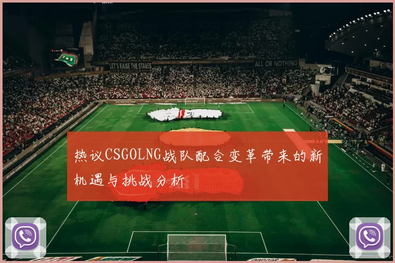 热议CSGOLNG战队配合变革带来的新机遇与挑战分析
