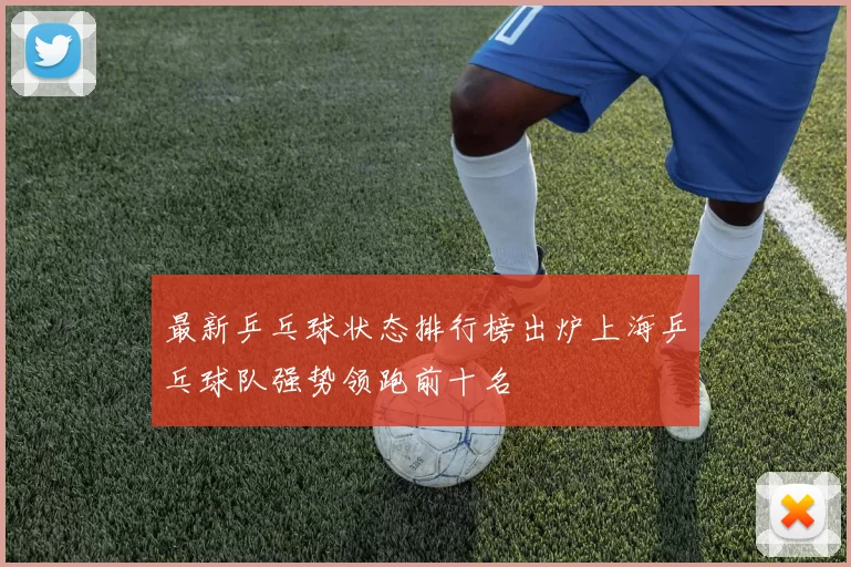 最新乒乓球状态排行榜出炉上海乒乓球队强势领跑前十名