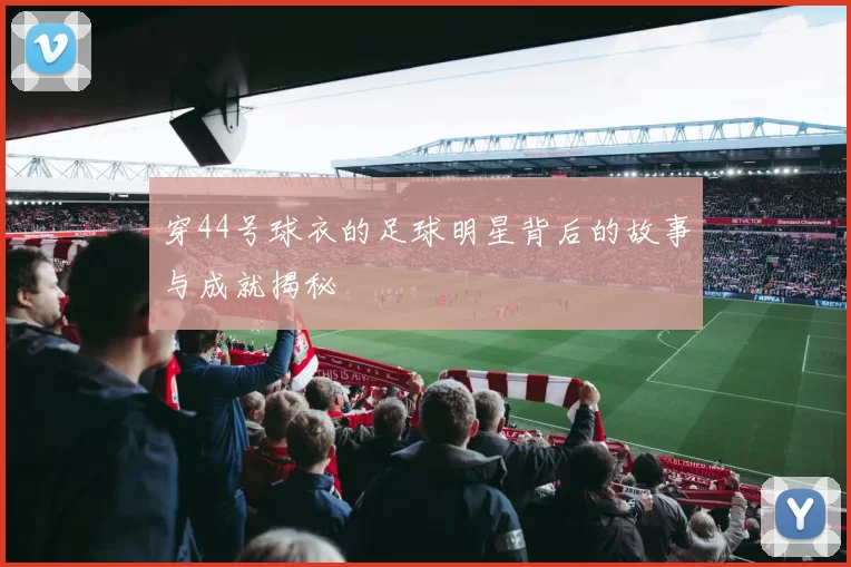 穿44号球衣的足球明星背后的故事与成就揭秘