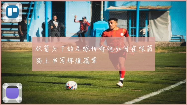 双箭头下的足球传奇他如何在绿茵场上书写辉煌篇章