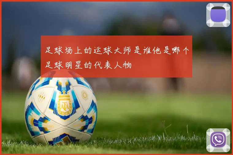 足球场上的运球大师是谁他是哪个足球明星的代表人物