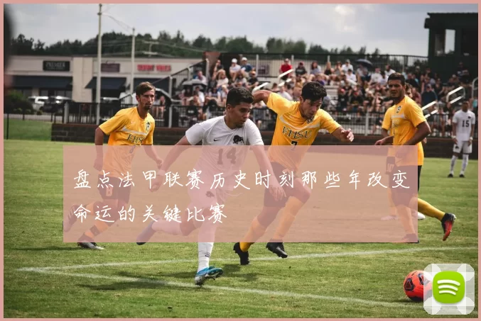 盘点法甲联赛历史时刻那些年改变命运的关键比赛