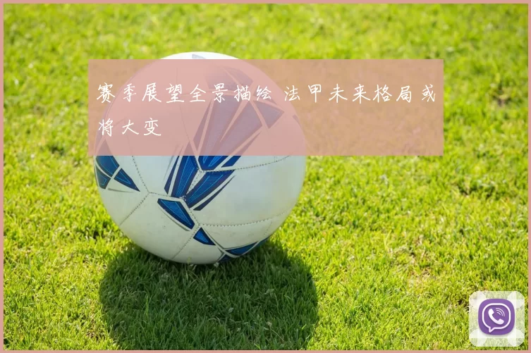 赛季展望全景描绘 法甲未来格局或将大变