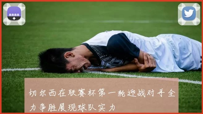 切尔西在联赛杯第一轮迎战对手全力争胜展现球队实力