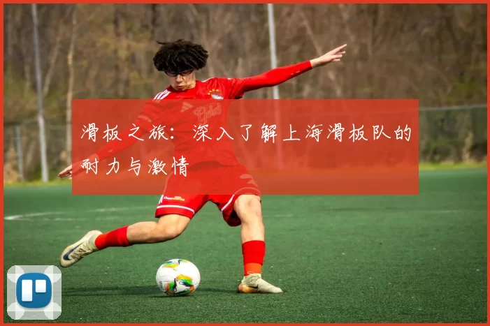 滑板之旅：深入了解上海滑板队的耐力与激情