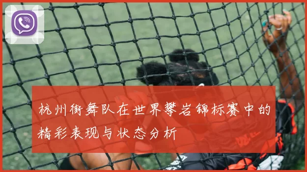 杭州街舞队在世界攀岩锦标赛中的精彩表现与状态分析