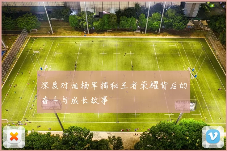 深度对话杨军揭秘王者荣耀背后的奋斗与成长故事