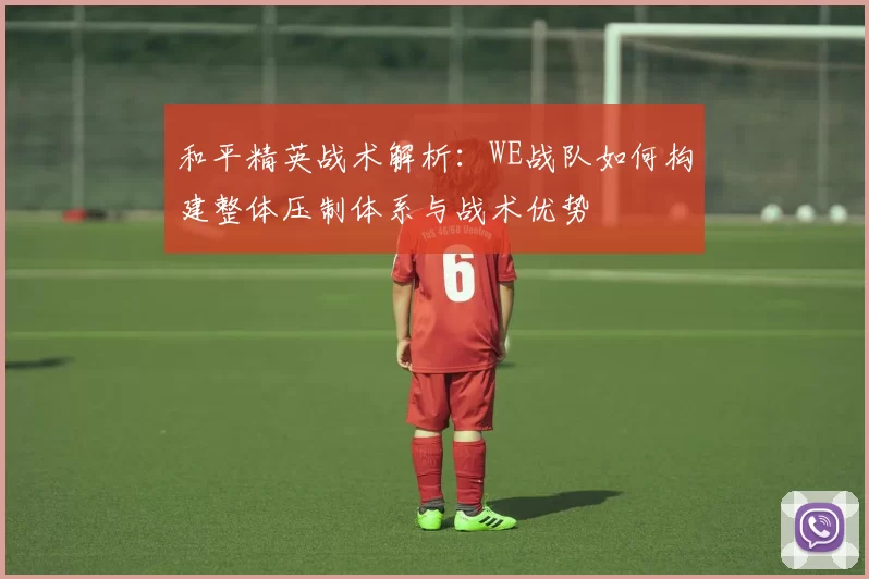 和平精英战术解析：WE战队如何构建整体压制体系与战术优势