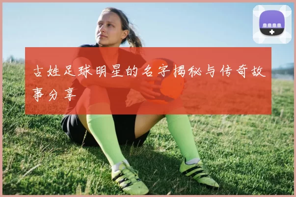 古姓足球明星的名字揭秘与传奇故事分享