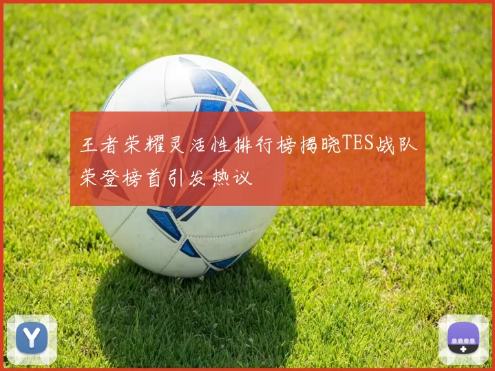 王者荣耀灵活性排行榜揭晓TES战队荣登榜首引发热议