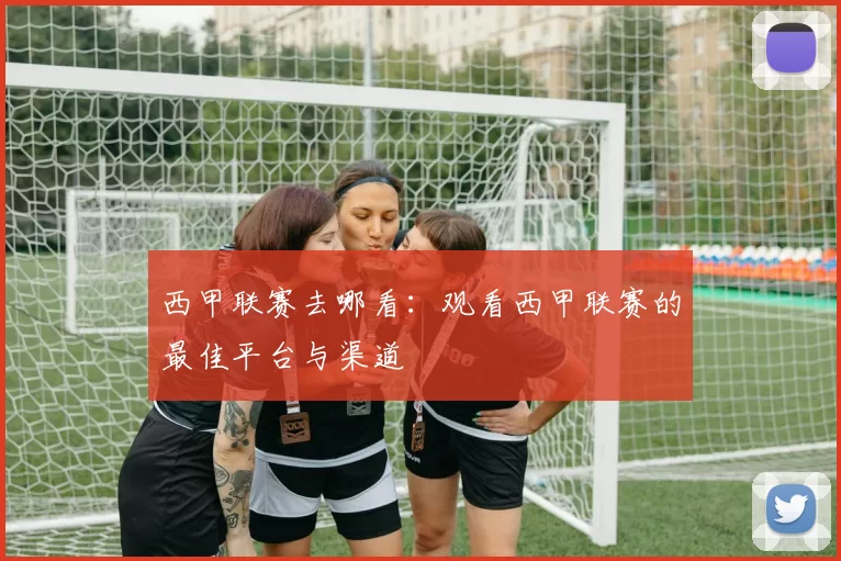 西甲联赛去哪看：观看西甲联赛的最佳平台与渠道