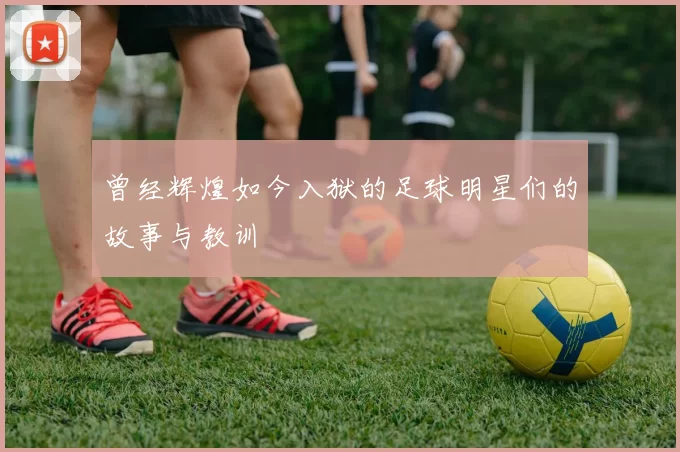 曾经辉煌如今入狱的足球明星们的故事与教训
