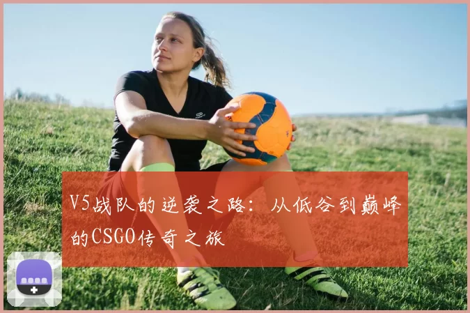 V5战队的逆袭之路：从低谷到巅峰的CSGO传奇之旅